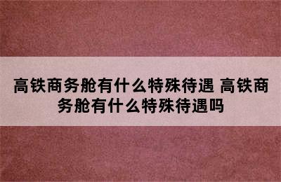 高铁商务舱有什么特殊待遇 高铁商务舱有什么特殊待遇吗